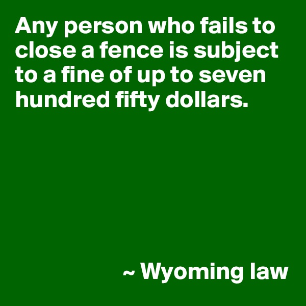 Any person who fails to close a fence is subject to a fine of up to seven hundred fifty dollars.






                      ~ Wyoming law
