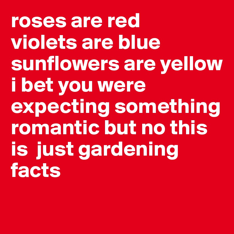 roses are red
violets are blue
sunflowers are yellow
i bet you were expecting something romantic but no this is  just gardening facts
