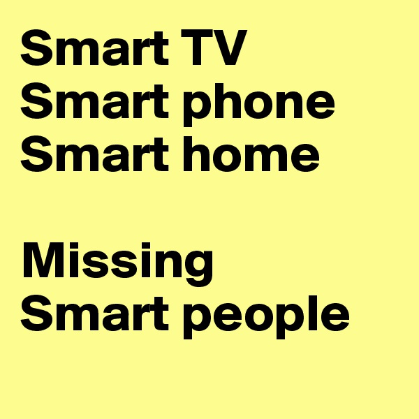 Smart TV
Smart phone
Smart home

Missing
Smart people
