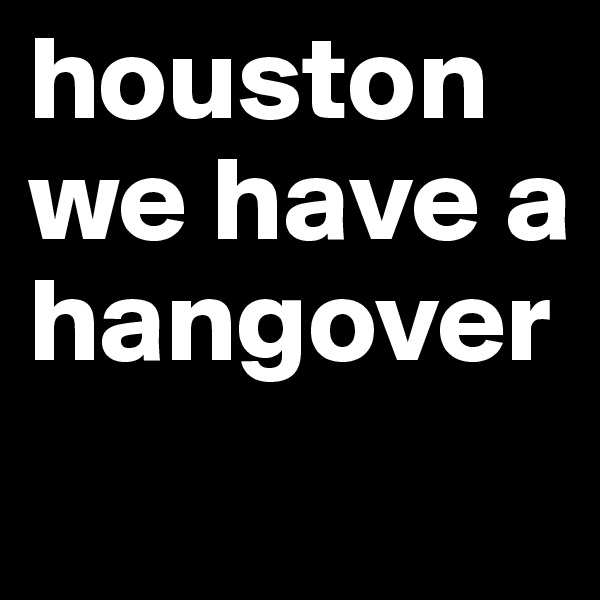 houston we have a hangover
