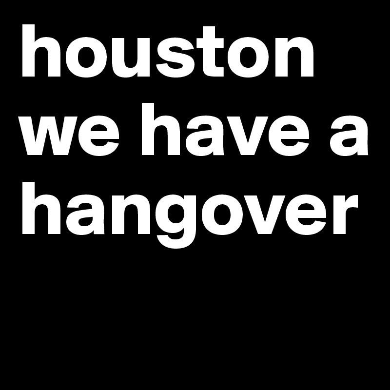houston we have a hangover
