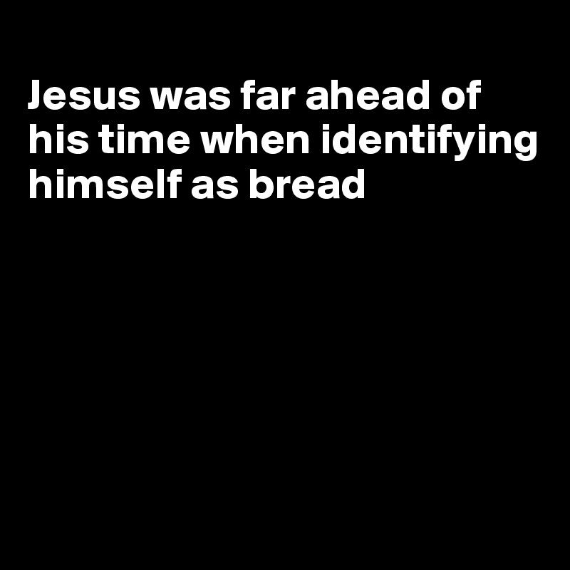 
Jesus was far ahead of his time when identifying himself as bread






