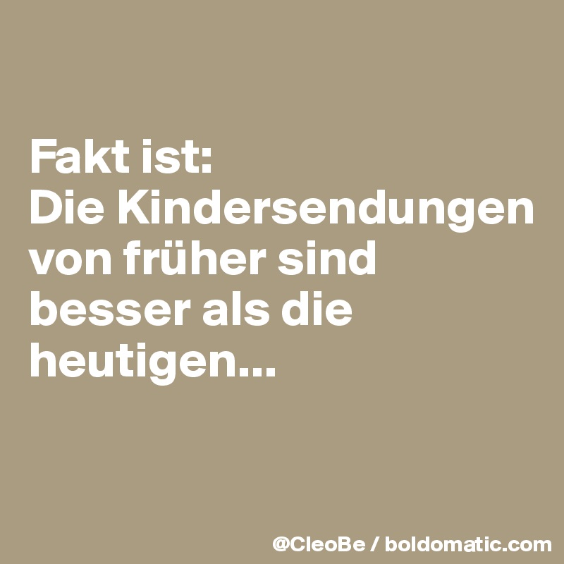 

Fakt ist:
Die Kindersendungen von früher sind besser als die heutigen...

