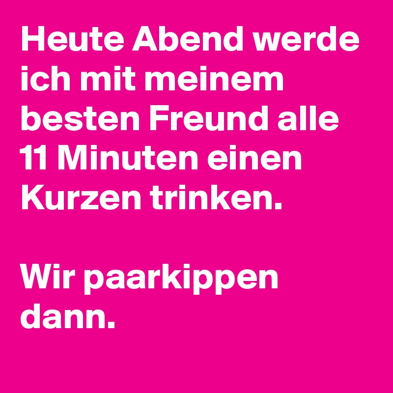 Heute Abend werde ich mit meinem besten Freund alle 11 Minuten einen