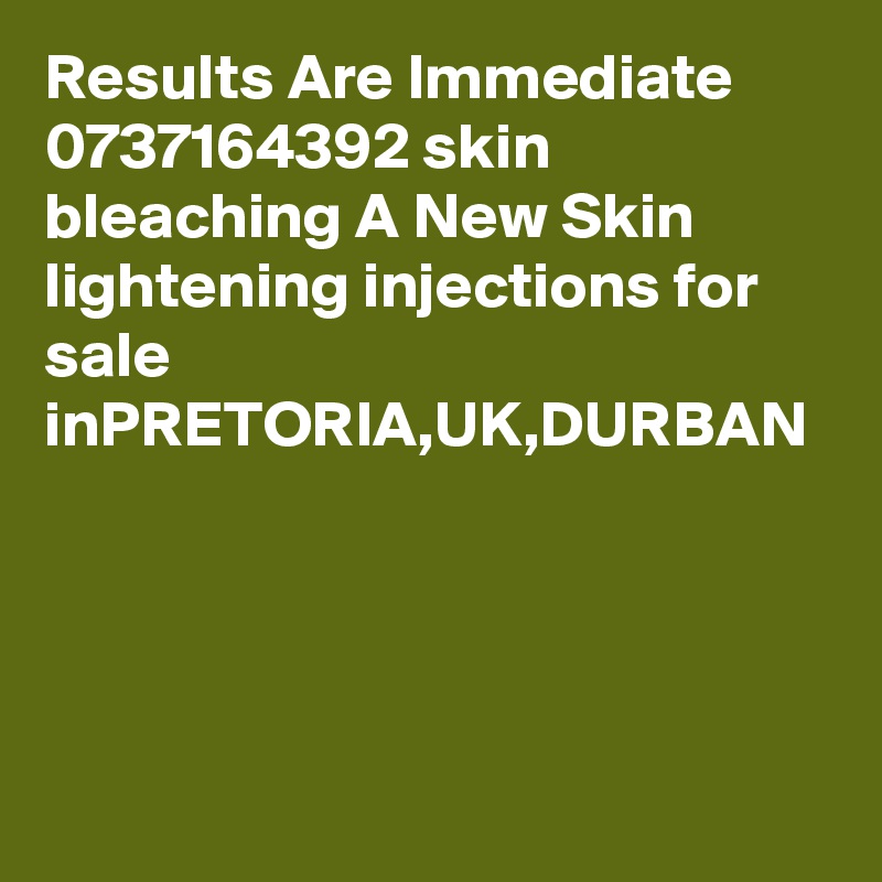 Results Are Immediate 0737164392 skin bleaching A New Skin lightening injections for sale inPRETORIA,UK,DURBAN