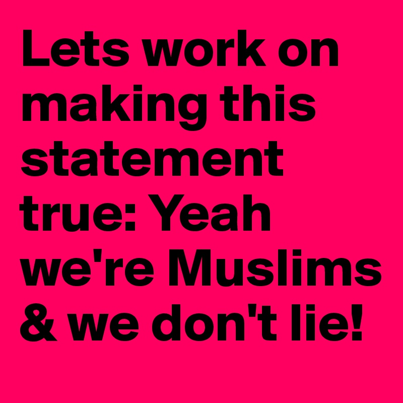 Lets work on making this statement true: Yeah we're Muslims & we don't lie!