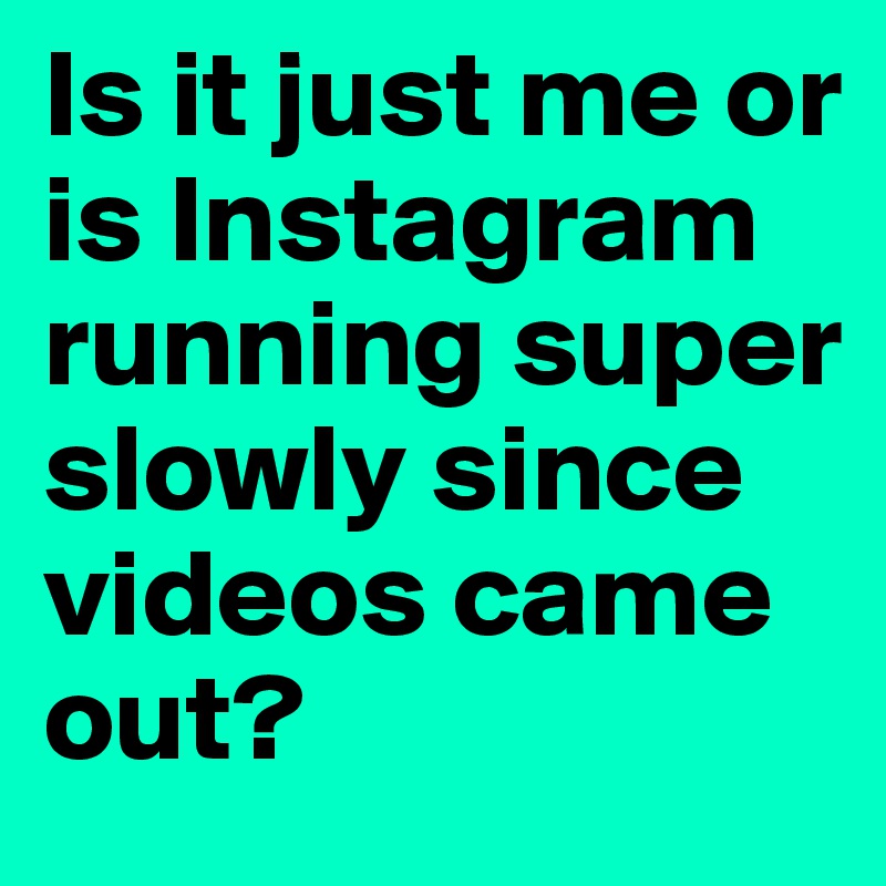 Is it just me or is Instagram running super slowly since videos came out?