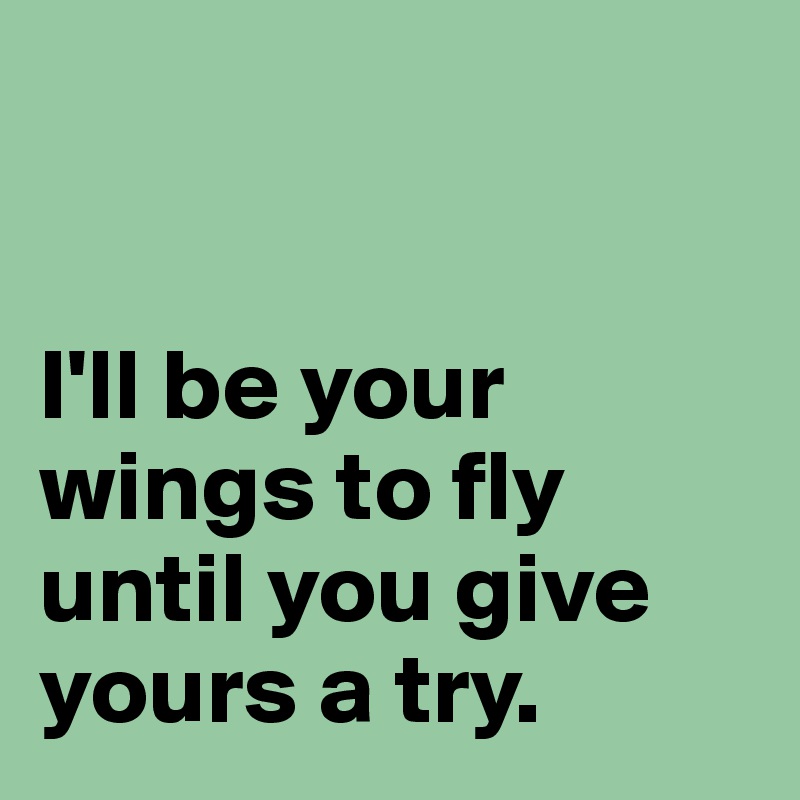 


I'll be your wings to fly
until you give yours a try.