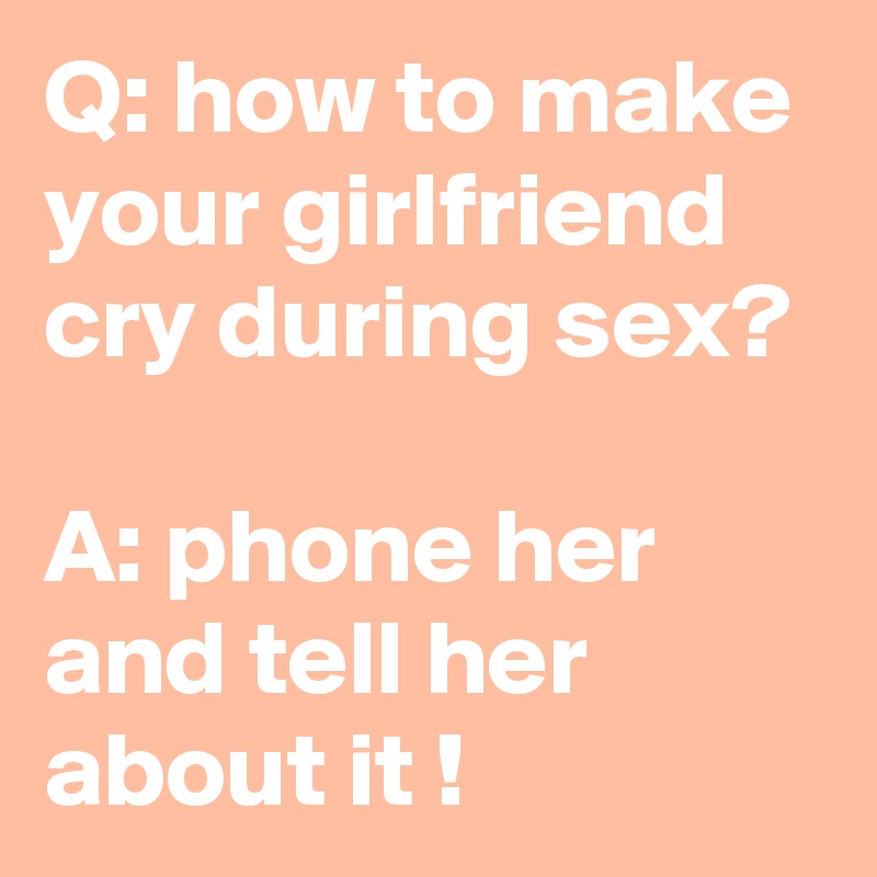 Q: how to make your girlfriend cry during sex?

A: phone her and tell her about it !