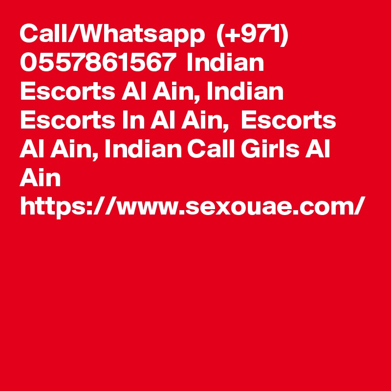 Call/Whatsapp  (+971) 0557861567  Indian Escorts Al Ain, Indian Escorts In Al Ain,  Escorts Al Ain, Indian Call Girls Al Ain  https://www.sexouae.com/  