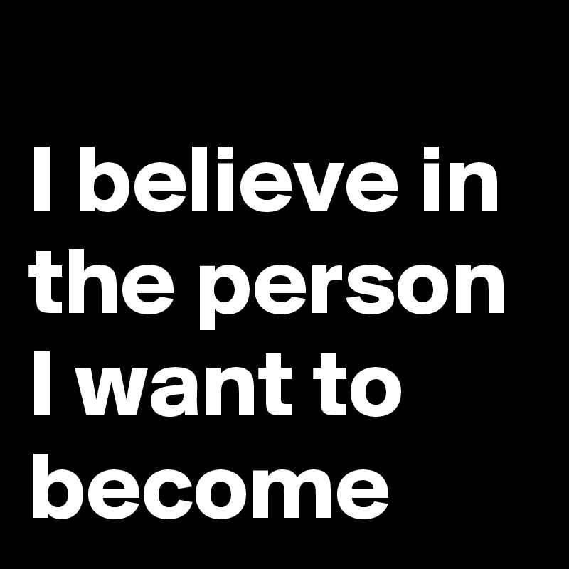 
I believe in the person I want to become