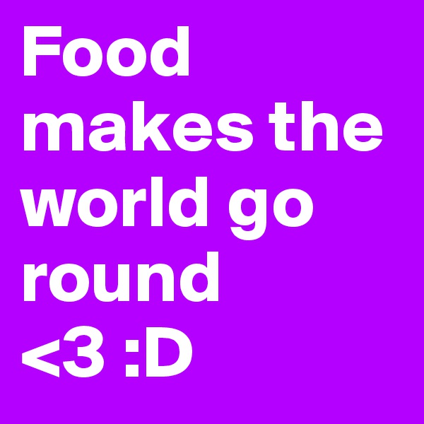 Food makes the world go round <3 :D