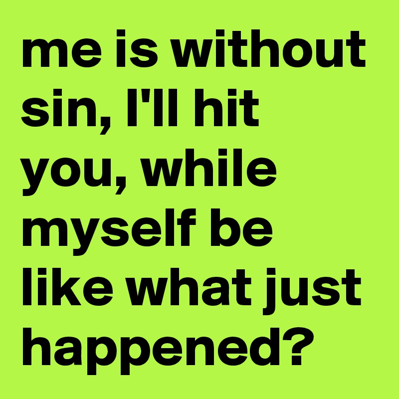 me is without sin, I'll hit you, while myself be like what just happened? 