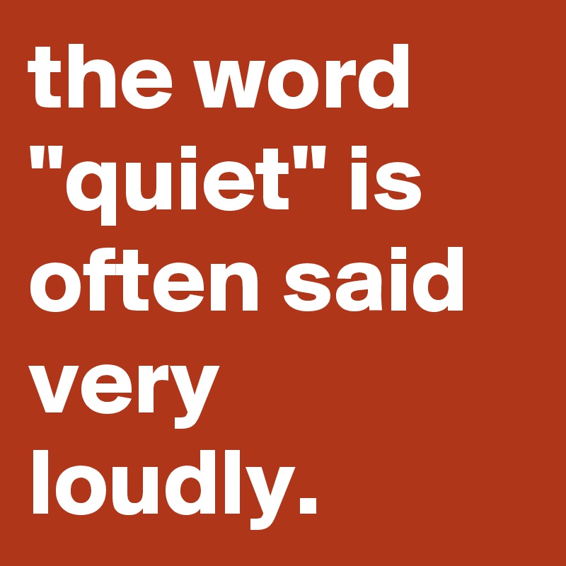 the word "quiet" is often said very loudly.