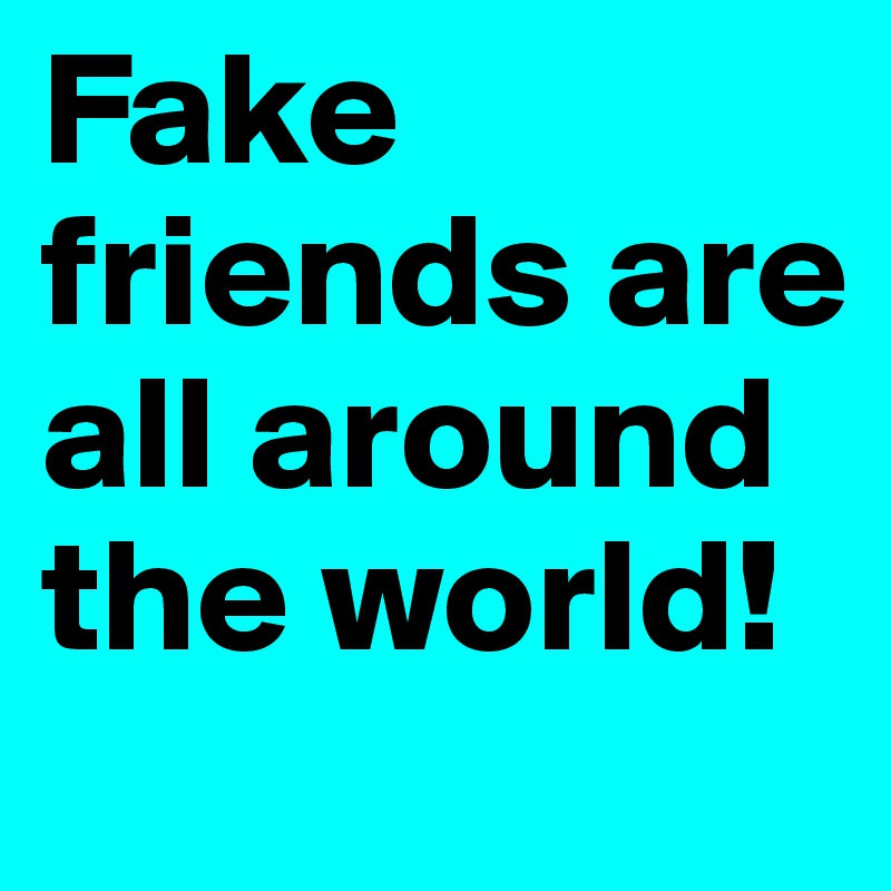 Fake friends are all around the world!