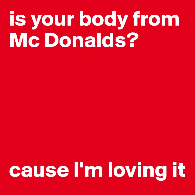 is your body from Mc Donalds?





cause I'm loving it