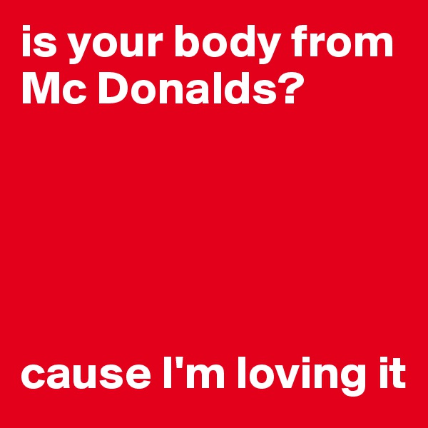 is your body from Mc Donalds?





cause I'm loving it