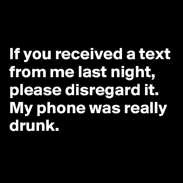 

If you received a text from me last night, please disregard it. My phone was really drunk. 

