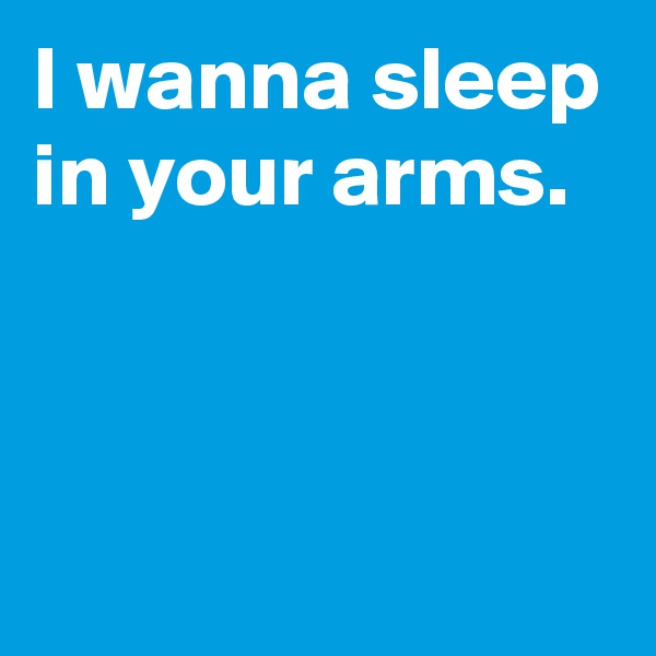 I wanna sleep in your arms.



