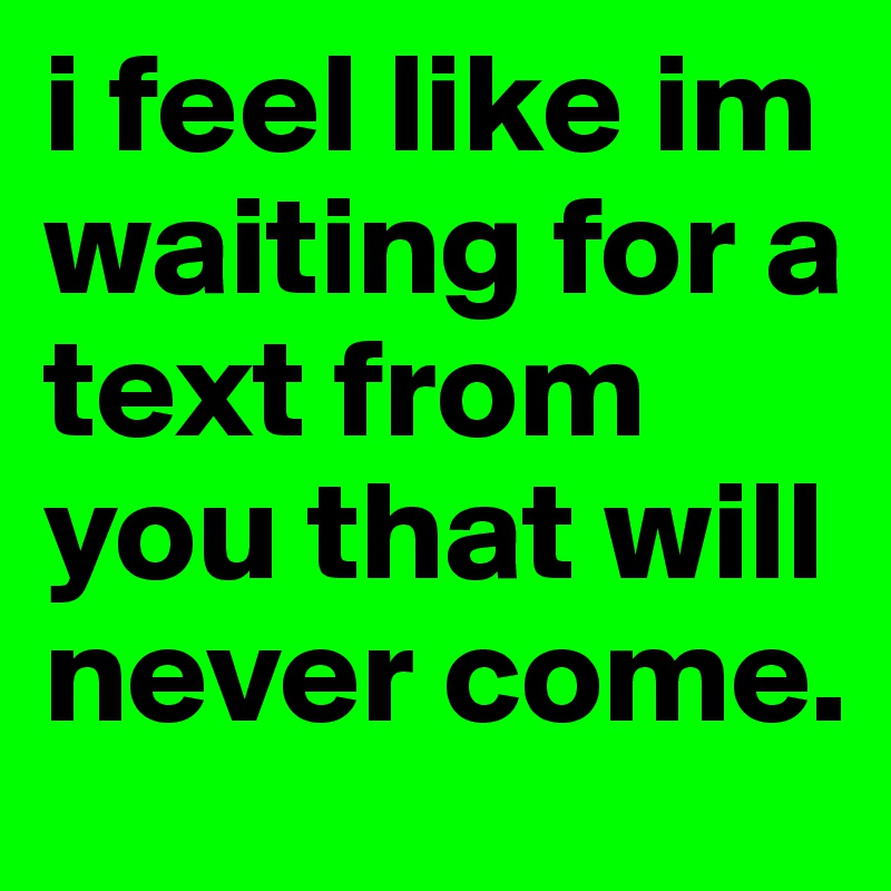 i feel like im waiting for a text from you that will never come.