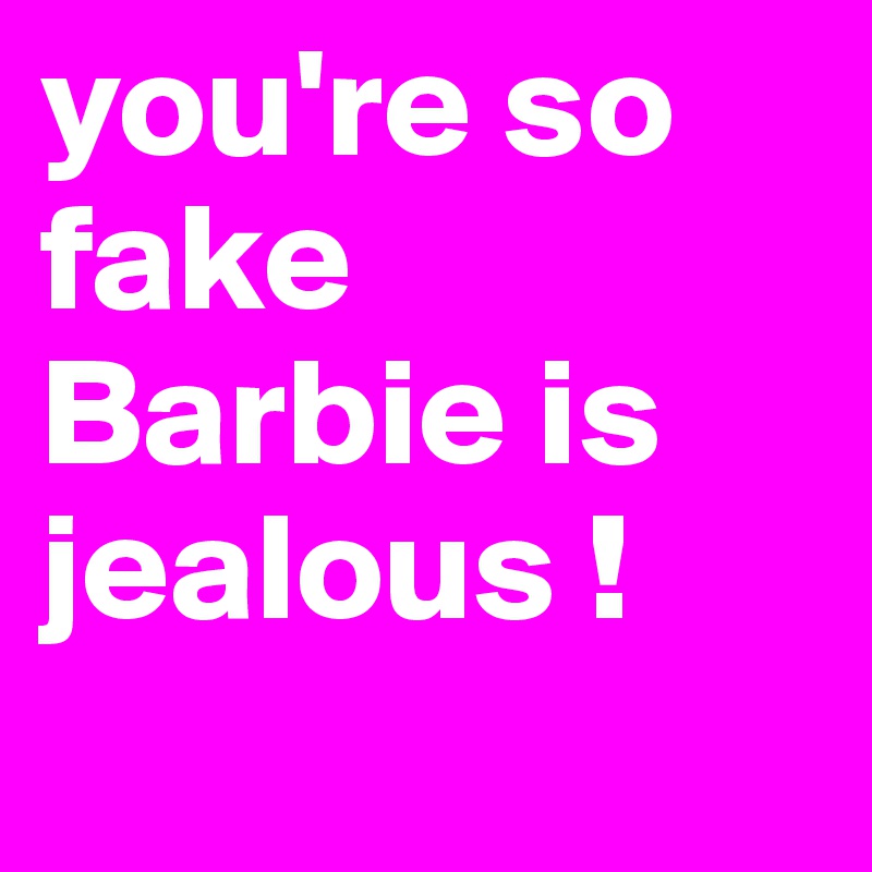 you're so fake Barbie is jealous !
