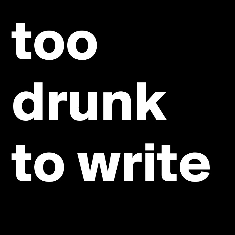 too drunk to write