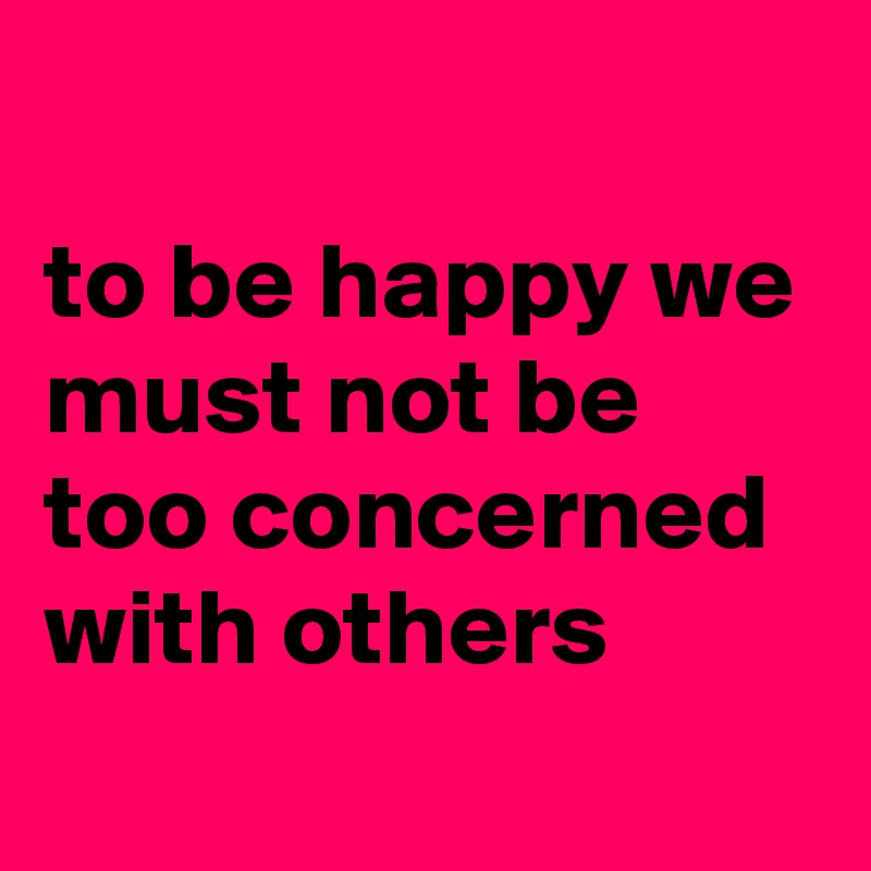 
to be happy we must not be too concerned with others
