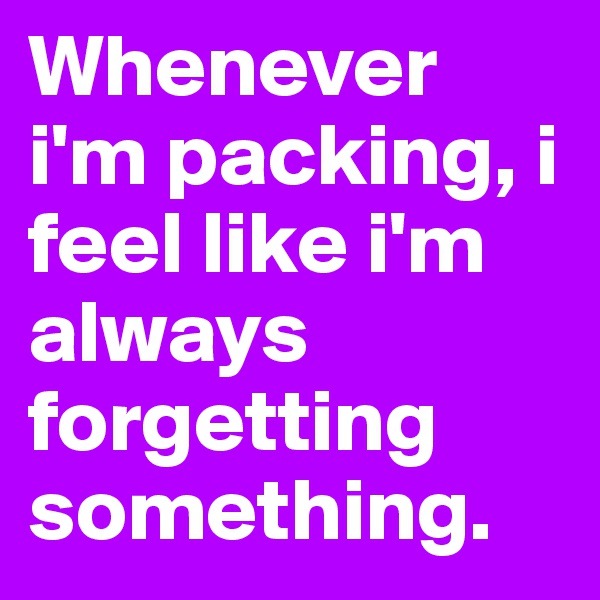 Whenever i'm packing, i feel like i'm always forgetting something. 
