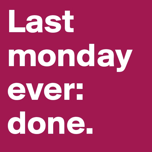 Last monday ever: done. 