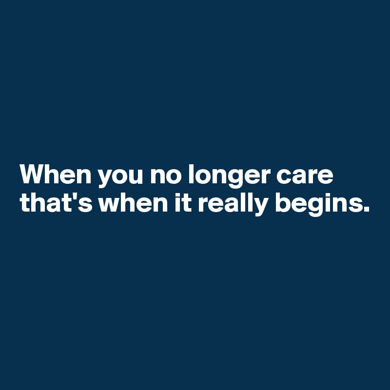 




When you no longer care that's when it really begins.




