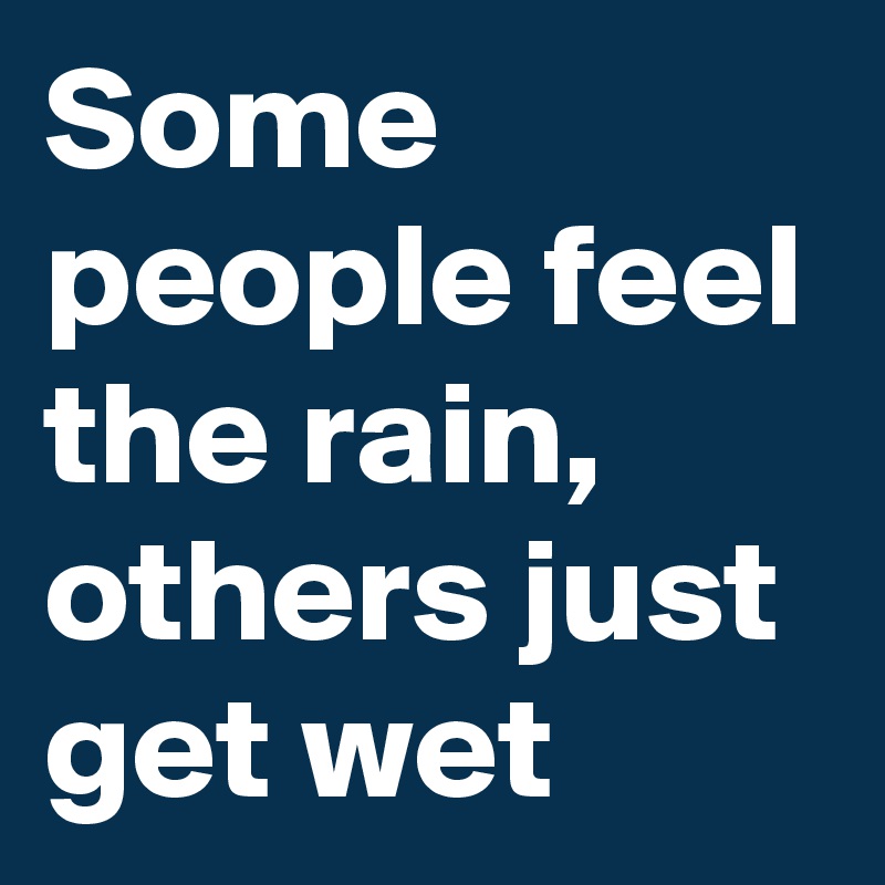 Some people feel the rain, others just get wet