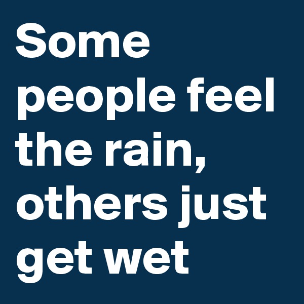 Some people feel the rain, others just get wet