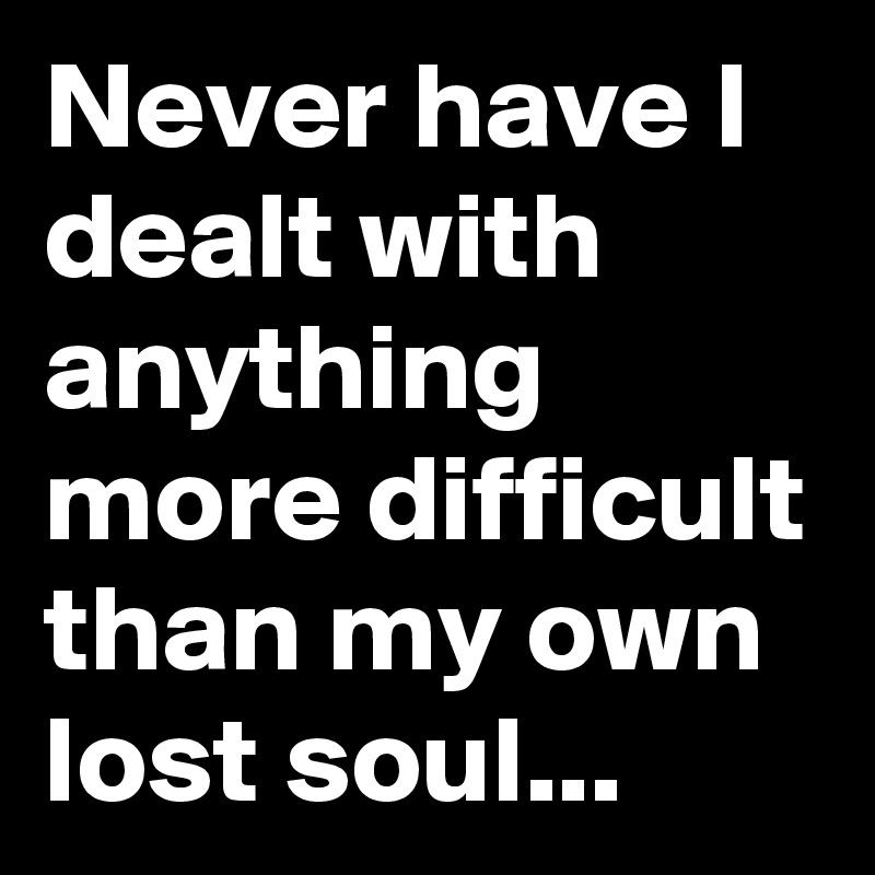 never-have-i-dealt-with-anything-more-difficult-than-my-own-lost-soul