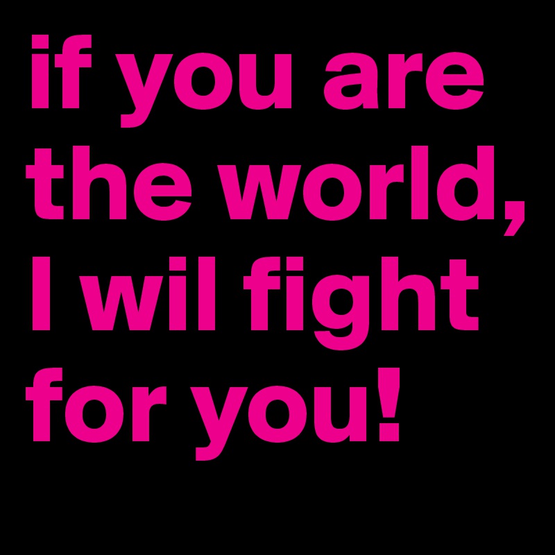 if you are the world, I wil fight for you!