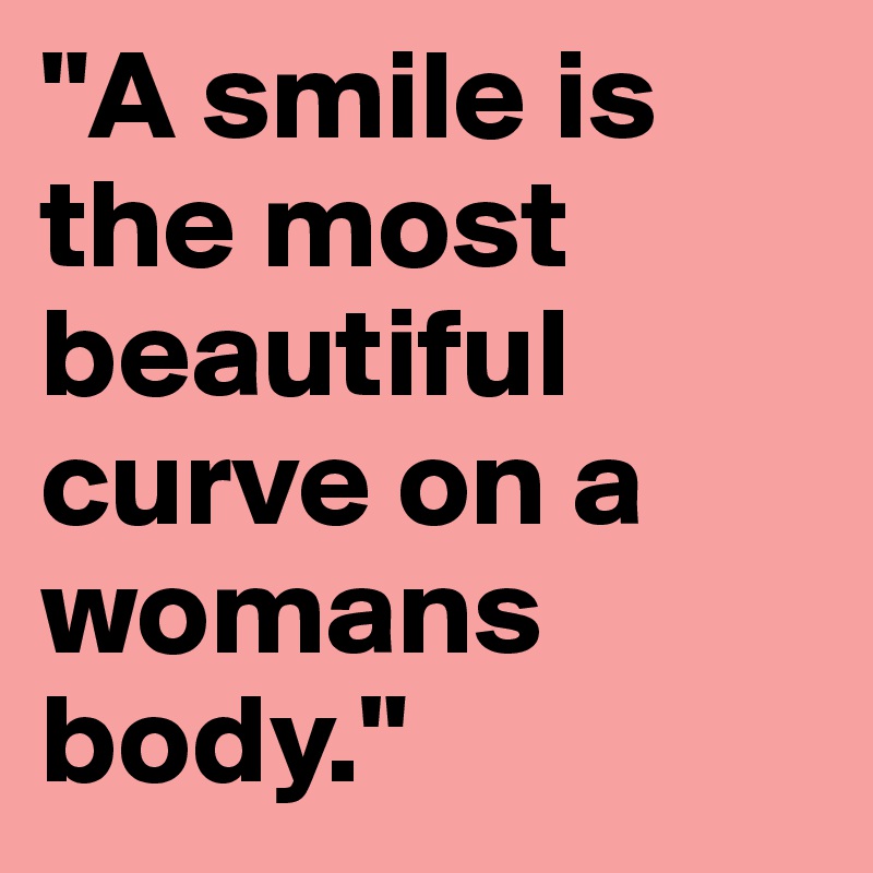 "A smile is the most beautiful curve on a womans body."