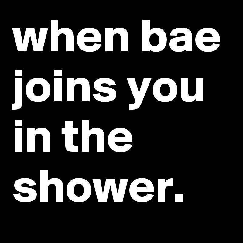 when bae joins you in the shower.