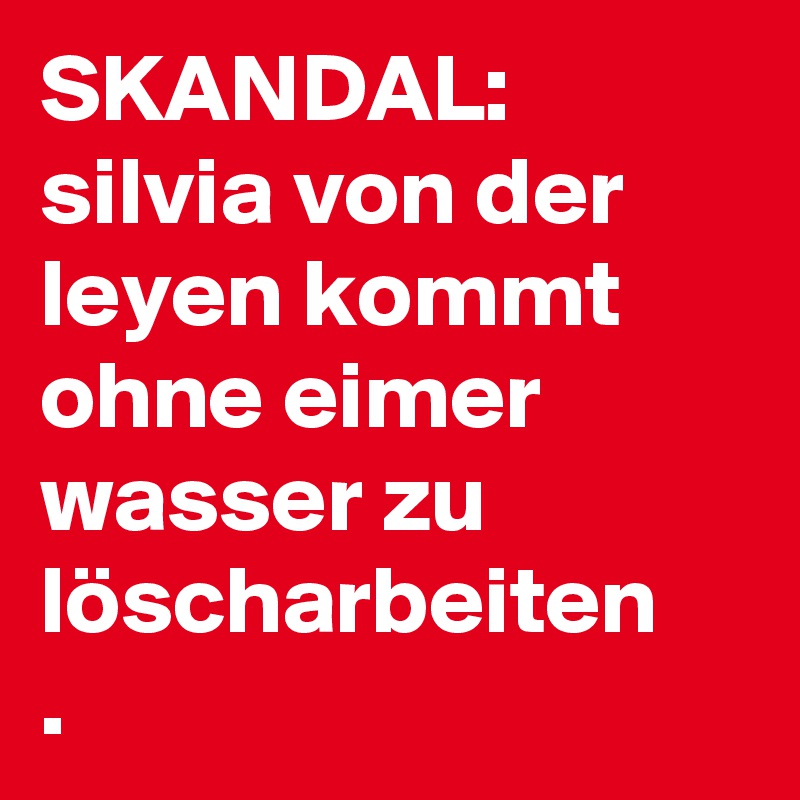 SKANDAL:
silvia von der leyen kommt ohne eimer wasser zu löscharbeiten
. 