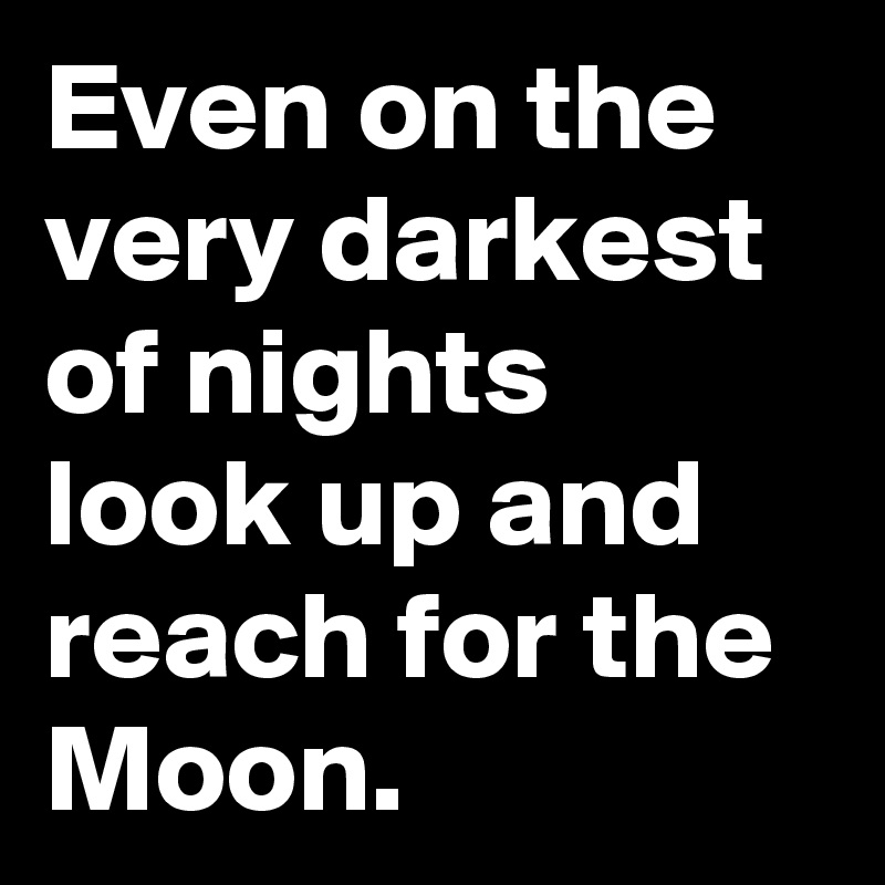 Even on the very darkest of nights look up and reach for the Moon.
