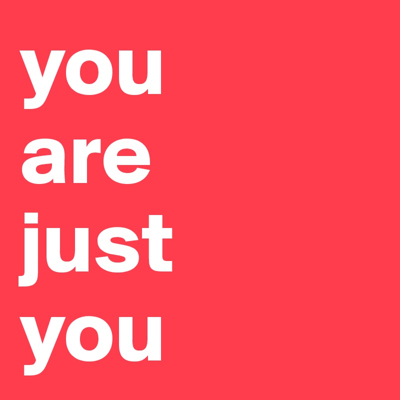 you 
are 
just 
you