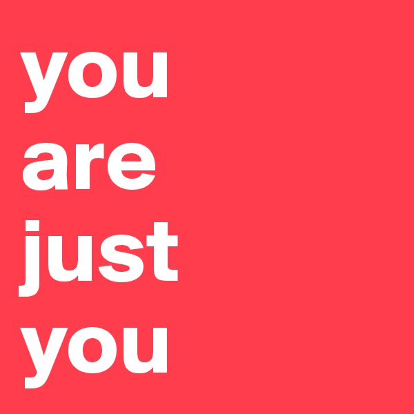 you 
are 
just 
you