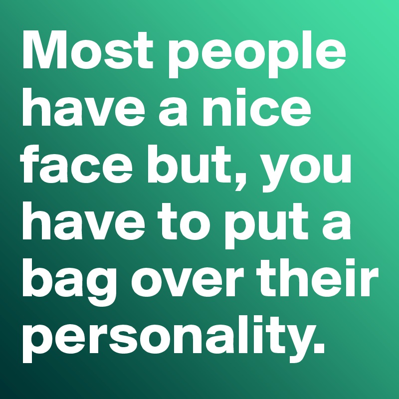 Most people have a nice face but, you have to put a bag over their personality. 