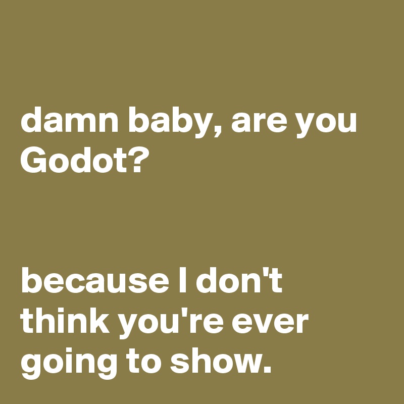 

damn baby, are you Godot?


because I don't think you're ever going to show.