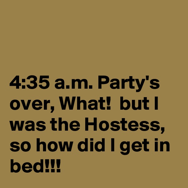 


4:35 a.m. Party's over, What!  but I was the Hostess, so how did I get in bed!!!