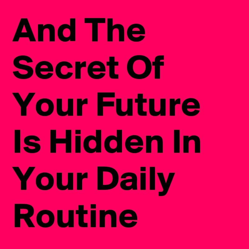 And The Secret Of Your Future Is Hidden In Your Daily Routine 