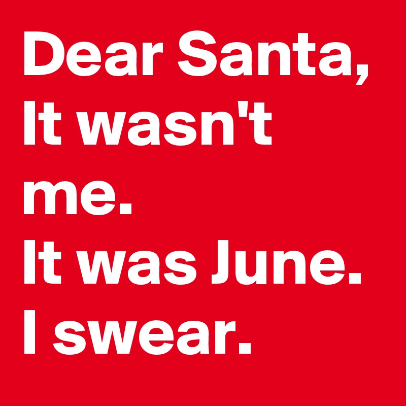 Dear Santa,
It wasn't me. 
It was June. I swear.