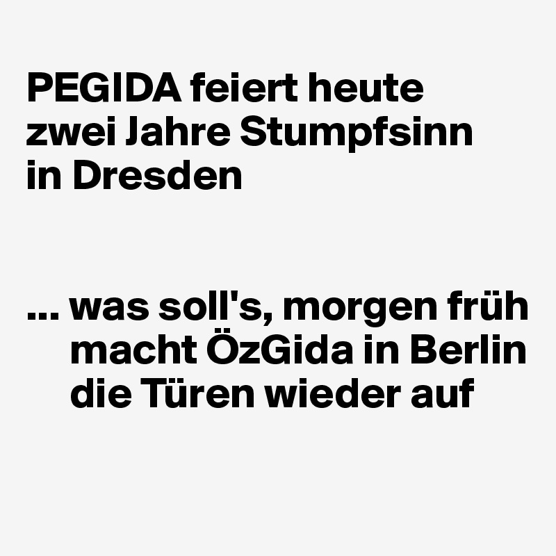 
PEGIDA feiert heute 
zwei Jahre Stumpfsinn 
in Dresden


... was soll's, morgen früh  
     macht ÖzGida in Berlin  
     die Türen wieder auf
