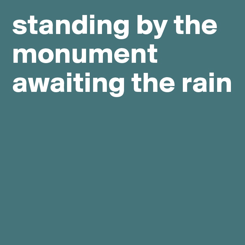 standing by the monument awaiting the rain



