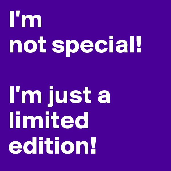I'm
not special!

I'm just a limited edition!