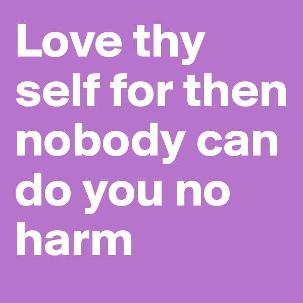 Love thy self for then nobody can do you no harm