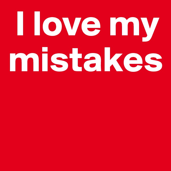  I love my mistakes

